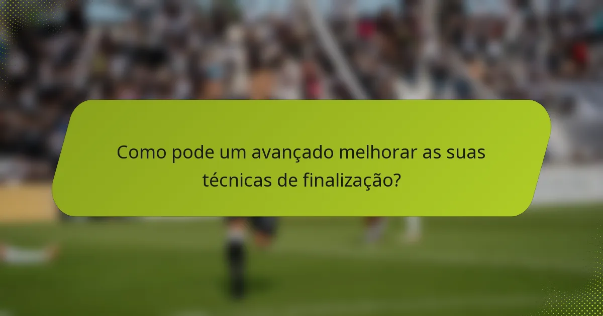 Como pode um avançado melhorar as suas técnicas de finalização?